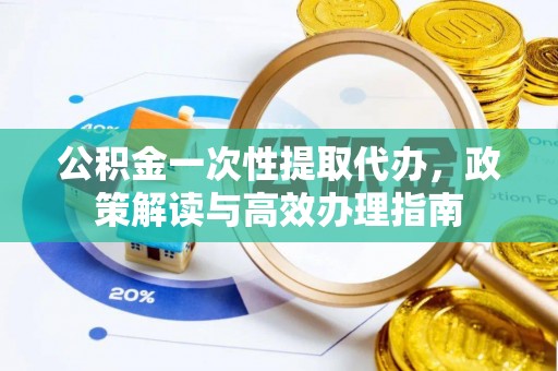 矿区公积金一次性提取代办，政策解读与高效办理指南