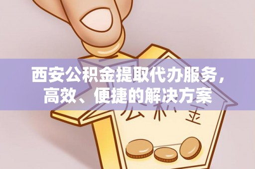 矿区西安公积金提取代办服务，高效、便捷的解决方案