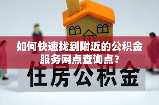 矿区如何快速找到附近的公积金服务网点查询点？