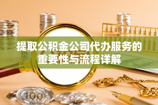 矿区提取公积金公司代办服务的重要性与流程详解