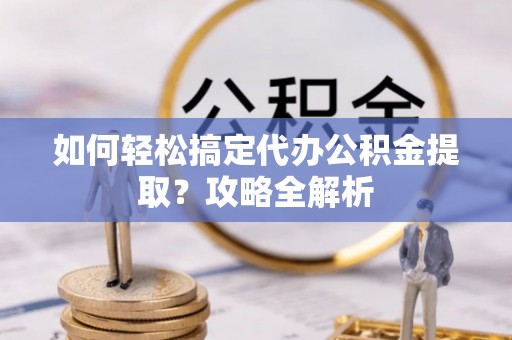 矿区如何轻松搞定代办公积金提取？攻略全解析