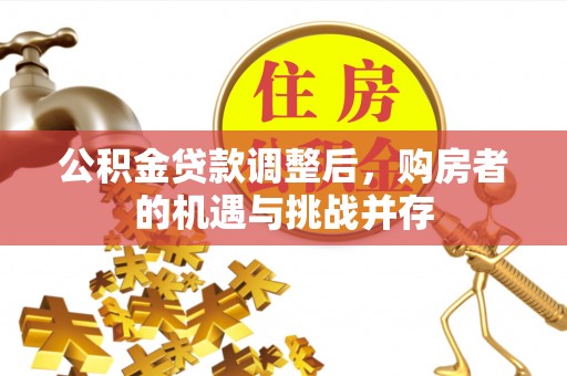 矿区公积金贷款调整后，购房者的机遇与挑战并存