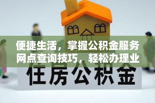 矿区便捷生活，掌握公积金服务网点查询技巧，轻松办理业务