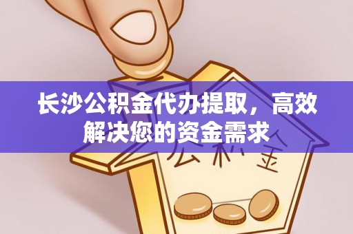 矿区长沙公积金代办提取，高效解决您的资金需求