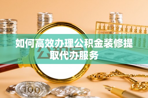 矿区如何高效办理公积金装修提取代办服务