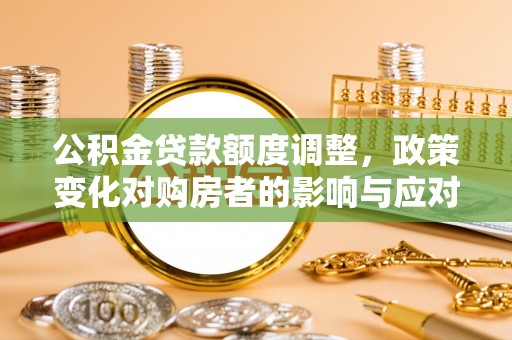 矿区公积金贷款额度调整，政策变化对购房者的影响与应对策略