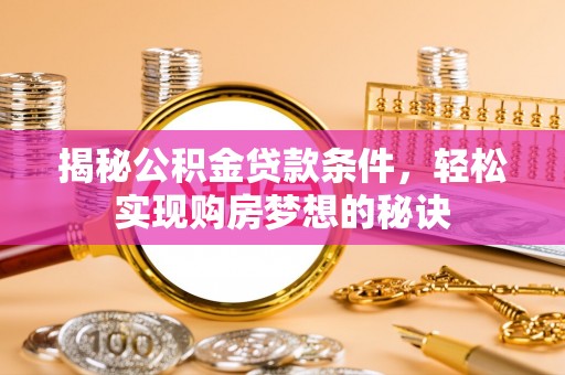 矿区揭秘公积金贷款条件，轻松实现购房梦想的秘诀