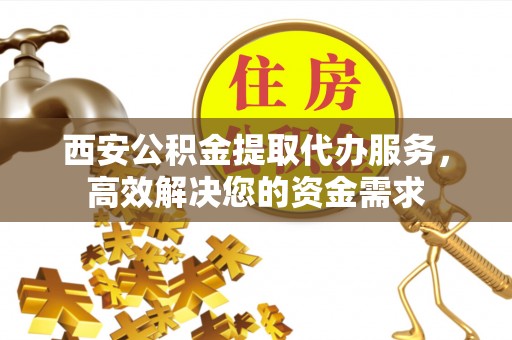 矿区西安公积金提取代办服务，高效解决您的资金需求