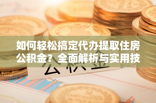 矿区如何轻松搞定代办提取住房公积金？全面解析与实用技巧