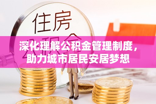 矿区深化理解公积金管理制度，助力城市居民安居梦想