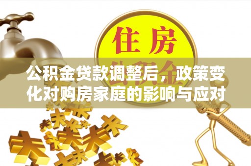 矿区公积金贷款调整后，政策变化对购房家庭的影响与应对策略