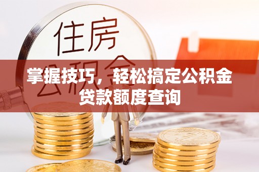 矿区掌握技巧，轻松搞定公积金贷款额度查询
