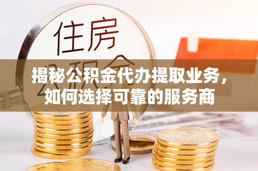 矿区揭秘公积金代办提取业务，如何选择可靠的服务商
