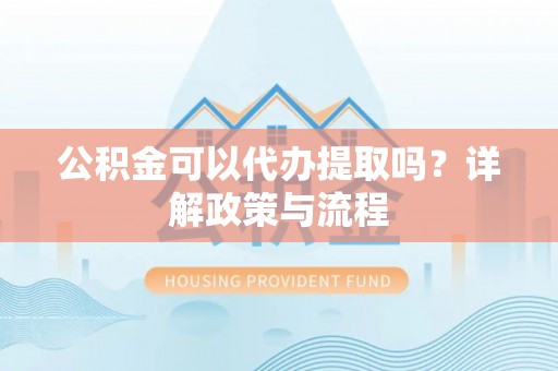 矿区公积金可以代办提取吗？详解政策与流程