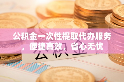 矿区公积金一次性提取代办服务，便捷高效，省心无忧