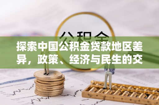 矿区探索中国公积金贷款地区差异，政策、经济与民生的交织影响
