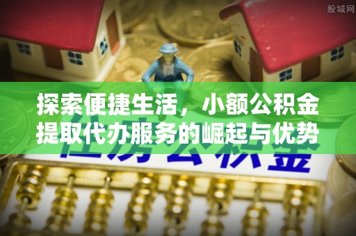 矿区探索便捷生活，小额公积金提取代办服务的崛起与优势