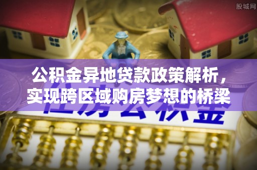 矿区公积金异地贷款政策解析，实现跨区域购房梦想的桥梁