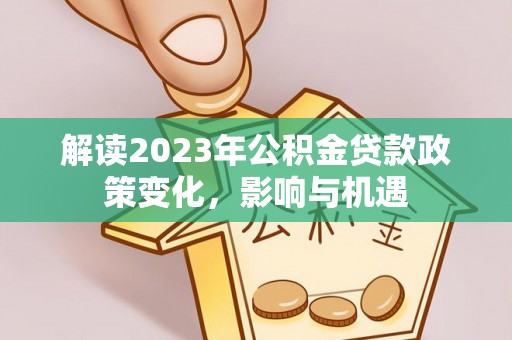 矿区解读2023年公积金贷款政策变化，影响与机遇