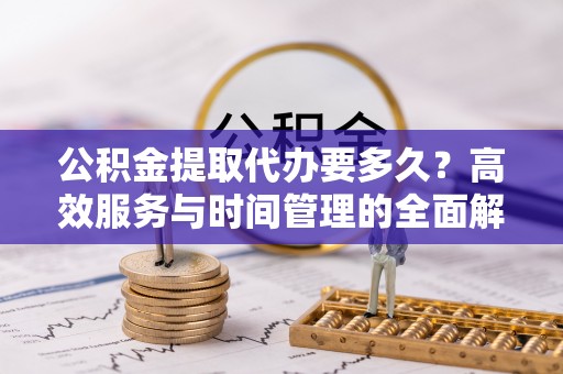 矿区公积金提取代办要多久？高效服务与时间管理的全面解析