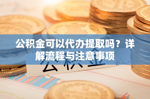 矿区公积金可以代办提取吗？详解流程与注意事项