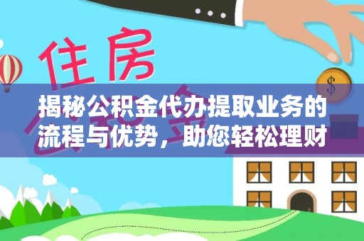 矿区揭秘公积金代办提取业务的流程与优势，助您轻松理财
