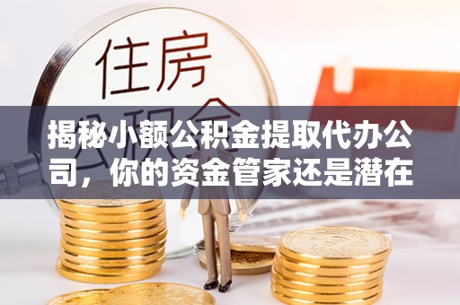 矿区揭秘小额公积金提取代办公司，你的资金管家还是潜在风险？