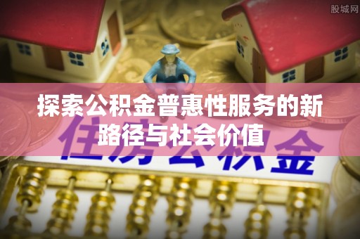 矿区探索公积金普惠性服务的新路径与社会价值