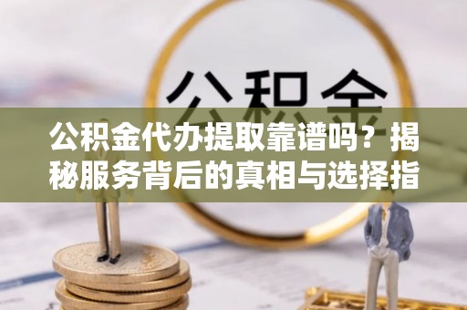矿区公积金代办提取靠谱吗？揭秘服务背后的真相与选择指南