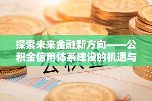 矿区探索未来金融新方向——公积金信用体系建设的机遇与挑战