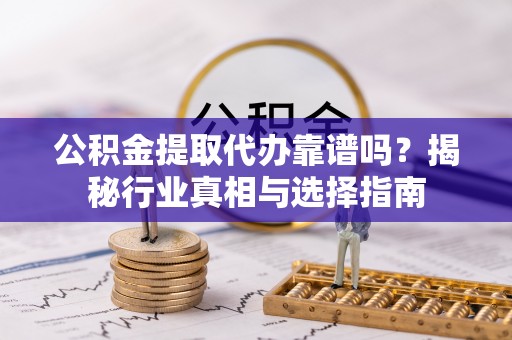 矿区公积金提取代办靠谱吗？揭秘行业真相与选择指南