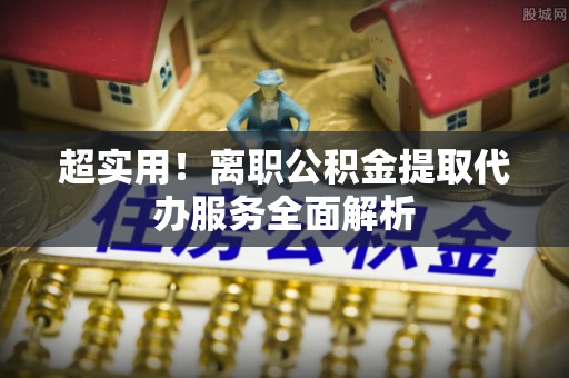矿区超实用！离职公积金提取代办服务全面解析