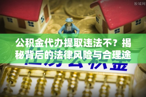 矿区公积金代办提取违法不？揭秘背后的法律风险与合理途径