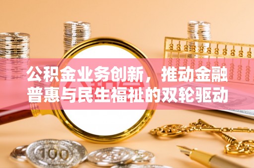 矿区公积金业务创新，推动金融普惠与民生福祉的双轮驱动