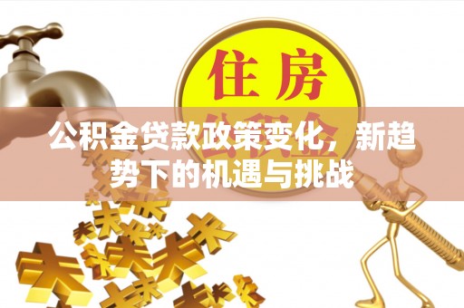 矿区公积金贷款政策变化，新趋势下的机遇与挑战