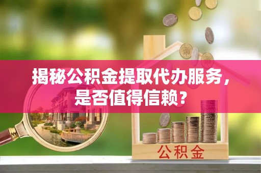 矿区揭秘公积金提取代办服务，是否值得信赖？