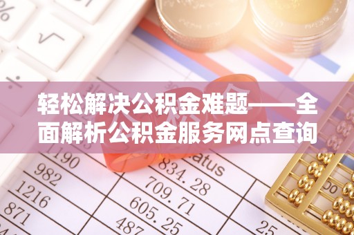 矿区轻松解决公积金难题——全面解析公积金服务网点查询技巧