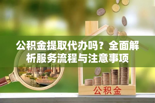 矿区公积金提取代办吗？全面解析服务流程与注意事项