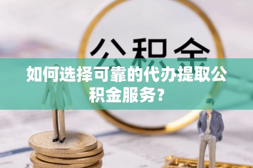 矿区如何选择可靠的代办提取公积金服务？