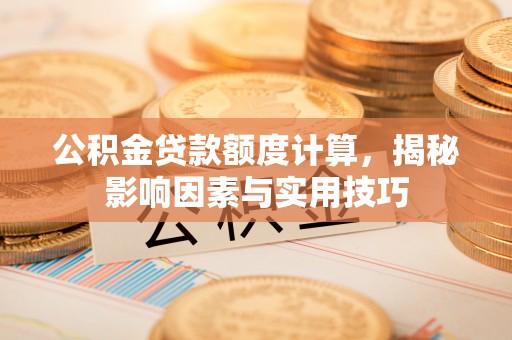 矿区公积金贷款额度计算，揭秘影响因素与实用技巧