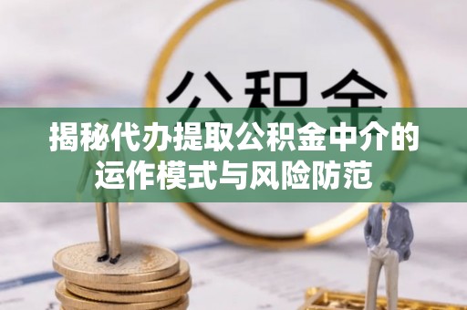 矿区揭秘代办提取公积金中介的运作模式与风险防范