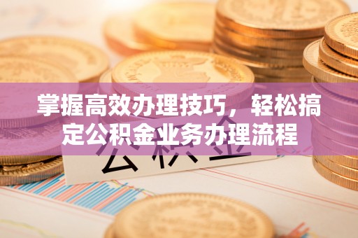 矿区掌握高效办理技巧，轻松搞定公积金业务办理流程