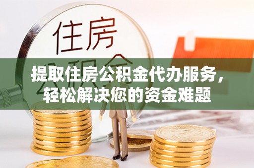 矿区提取住房公积金代办服务，轻松解决您的资金难题