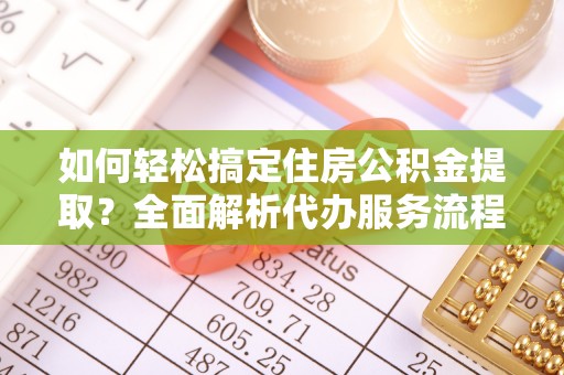 矿区如何轻松搞定住房公积金提取？全面解析代办服务流程与优势