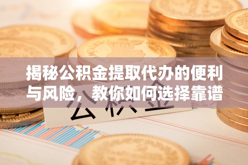 矿区揭秘公积金提取代办的便利与风险，教你如何选择靠谱服务