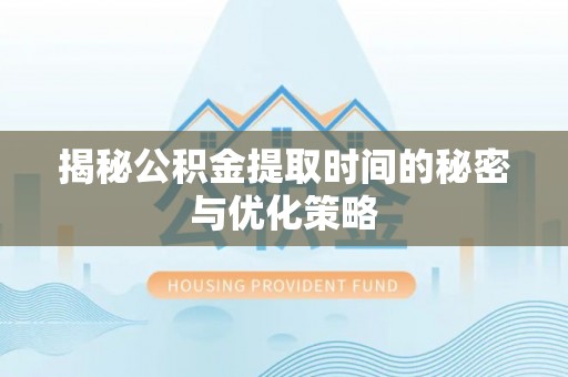 矿区揭秘公积金提取时间的秘密与优化策略