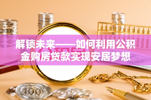矿区解锁未来——如何利用公积金购房贷款实现安居梦想