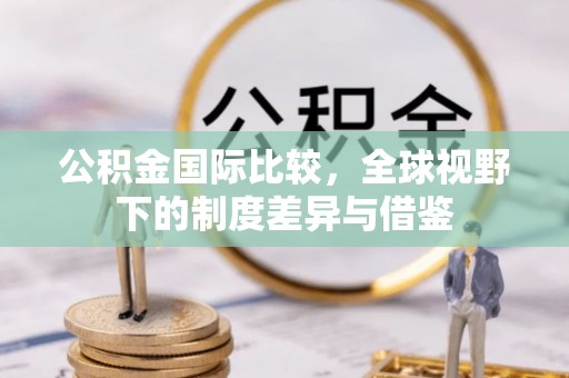 矿区公积金国际比较，全球视野下的制度差异与借鉴
