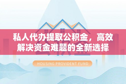 矿区私人代办提取公积金，高效解决资金难题的全新选择