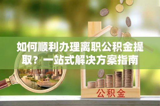 矿区如何顺利办理离职公积金提取？一站式解决方案指南